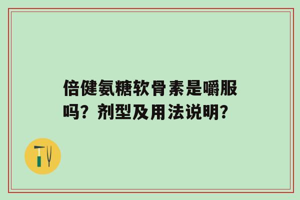 倍健氨糖软骨素是嚼服吗?剂型及用法说明?-第1张图片-氨糖科普网 倍健氨糖软骨素是嚼服吗?剂型及用法说明?-第1张图片-氨糖科普网
