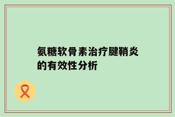 氨糖软骨素治疗腱鞘炎的有效性分析-第1张图片-氨糖科普网 氨糖软骨素治疗腱鞘炎的有效性分析-第1张图片-氨糖科普网