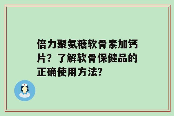 倍力聚氨糖软骨素加钙片?了解软骨保健品的正确使用方法?-第1张图片-氨糖科普网 倍力聚氨糖软骨素加钙片?了解软骨保健品的正确使用方法?-第1张图片-氨糖科普网
