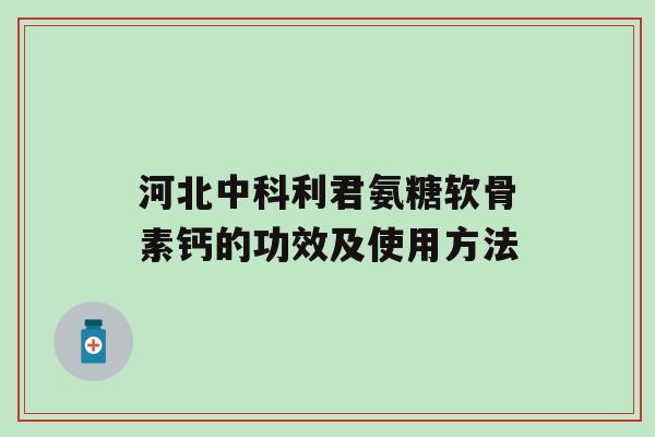 河北中科利君氨糖软骨素钙的功效及使用方法-第1张图片-氨糖科普网 河北中科利君氨糖软骨素钙的功效及使用方法-第1张图片-氨糖科普网