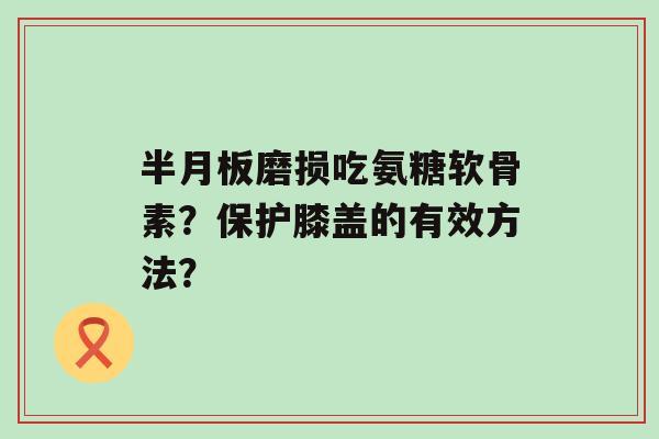 半月板磨损吃氨糖软骨素?保护膝盖的有效方法?-第1张图片-氨糖科普网 半月板磨损吃氨糖软骨素?保护膝盖的有效方法?-第1张图片-氨糖科普网