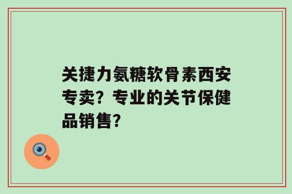 关捷力氨糖软骨素西安专卖?专业的关节保健品销售?-第1张图片-氨糖科普网 关捷力氨糖软骨素西安专卖?专业的关节保健品销售?-第1张图片-氨糖科普网