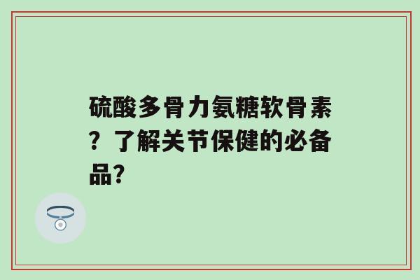 硫酸多骨力氨糖软骨素？了解关节保健的必备品？-第1张图片-氨糖科普网