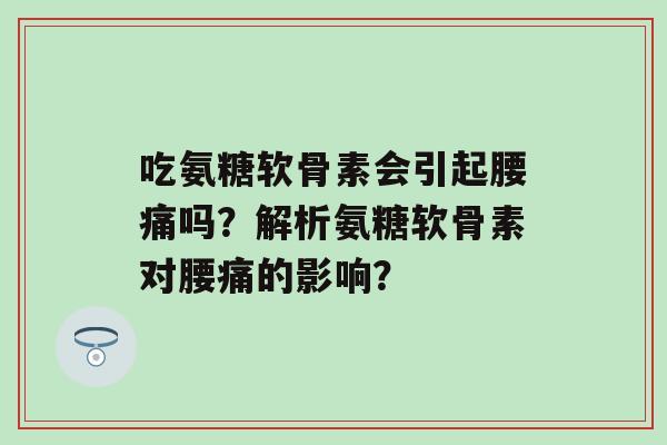 吃氨糖软骨素会引起腰痛吗?解析氨糖软骨素对腰痛的影响?-第1张图片-氨糖科普网 吃氨糖软骨素会引起腰痛吗?解析氨糖软骨素对腰痛的影响?-第1张图片-氨糖科普网