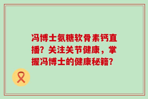 冯博士氨糖软骨素钙直播？关注关节健康，掌握冯博士的健康秘籍？-第1张图片-氨糖科普网