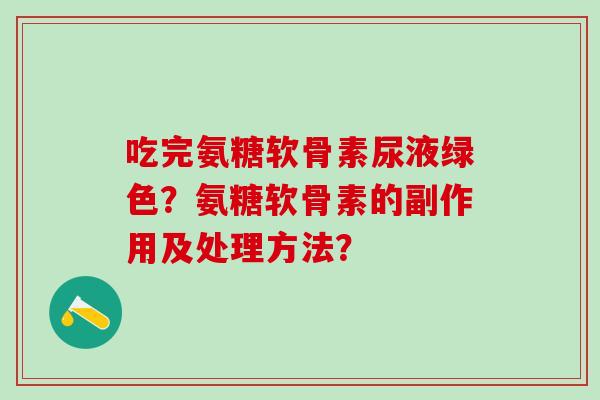 吃完氨糖软骨素尿液绿色?氨糖软骨素的副作用及处理方法?-第1张图片-氨糖科普网 吃完氨糖软骨素尿液绿色?氨糖软骨素的副作用及处理方法?-第1张图片-氨糖科普网