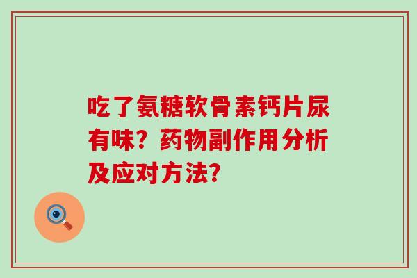 吃了氨糖软骨素钙片尿有味?药物副作用分析及应对方法?-第1张图片-氨糖科普网 吃了氨糖软骨素钙片尿有味?药物副作用分析及应对方法?-第1张图片-氨糖科普网