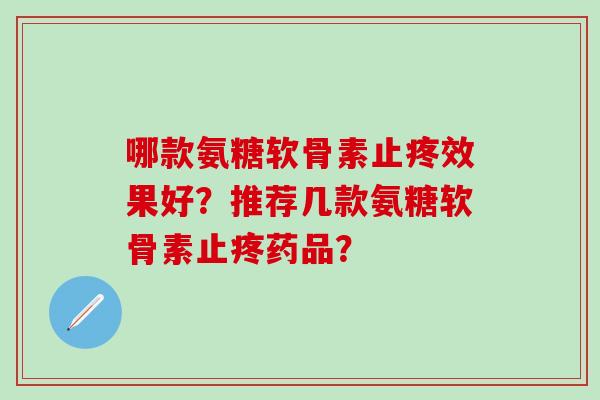 哪款氨糖软骨素止疼效果好?推荐几款氨糖软骨素止疼药品?-第1张图片-氨糖科普网 哪款氨糖软骨素止疼效果好?推荐几款氨糖软骨素止疼药品?-第1张图片-氨糖科普网