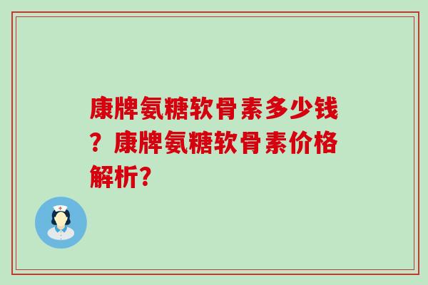 康牌氨糖软骨素多少钱？康牌氨糖软骨素价格解析？-第1张图片-氨糖科普网