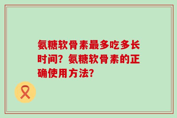 氨糖软骨素最多吃多长时间?氨糖软骨素的正确使用方法?-第1张图片-氨糖科普网 氨糖软骨素最多吃多长时间?氨糖软骨素的正确使用方法?-第1张图片-氨糖科普网