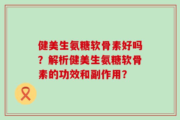 健美生氨糖软骨素好吗?解析健美生氨糖软骨素的功效和副作用?-第1张图片-氨糖科普网 健美生氨糖软骨素好吗?解析健美生氨糖软骨素的功效和副作用?-第1张图片-氨糖科普网
