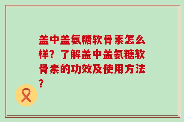盖中盖氨糖软骨素怎么样？了解盖中盖氨糖软骨素的功效及使用方法？-第1张图片-氨糖科普网