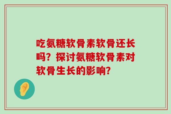 吃氨糖软骨素软骨还长吗?探讨氨糖软骨素对软骨生长的影响?-第1张图片-氨糖科普网 吃氨糖软骨素软骨还长吗?探讨氨糖软骨素对软骨生长的影响?-第1张图片-氨糖科普网
