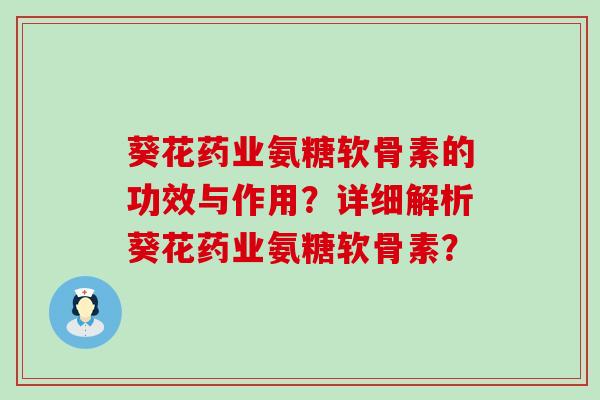 葵花药业氨糖软骨素的功效与作用?详细解析葵花药业氨糖软骨素?-第1张图片-氨糖科普网 葵花药业氨糖软骨素的功效与作用?详细解析葵花药业氨糖软骨素?-第1张图片-氨糖科普网