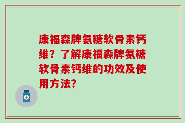 康福森牌氨糖软骨素钙维?了解康福森牌氨糖软骨素钙维的功效及使用方法?-第1张图片-氨糖科普网 康福森牌氨糖软骨素钙维?了解康福森牌氨糖软骨素钙维的功效及使用方法?-第1张图片-氨糖科普网