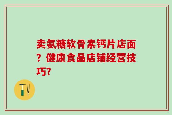 卖氨糖软骨素钙片店面?健康食品店铺经营技巧?-第1张图片-氨糖科普网 卖氨糖软骨素钙片店面?健康食品店铺经营技巧?-第1张图片-氨糖科普网
