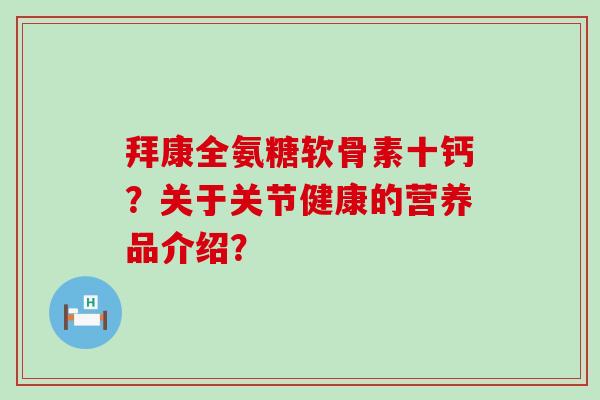 拜康全氨糖软骨素十钙?关于关节健康的营养品介绍?-第1张图片-氨糖科普网 拜康全氨糖软骨素十钙?关于关节健康的营养品介绍?-第1张图片-氨糖科普网