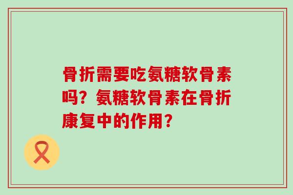 骨折需要吃氨糖软骨素吗?氨糖软骨素在骨折康复中的作用?-第1张图片-氨糖科普网 骨折需要吃氨糖软骨素吗?氨糖软骨素在骨折康复中的作用?-第1张图片-氨糖科普网