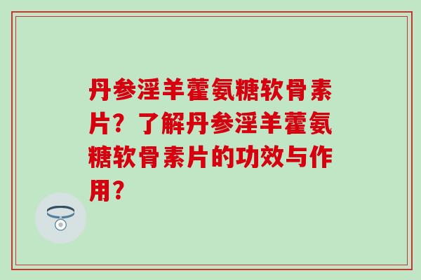 丹参淫羊藿氨糖软骨素片?了解丹参淫羊藿氨糖软骨素片的功效与作用?-第1张图片-氨糖科普网 丹参淫羊藿氨糖软骨素片?了解丹参淫羊藿氨糖软骨素片的功效与作用?-第1张图片-氨糖科普网