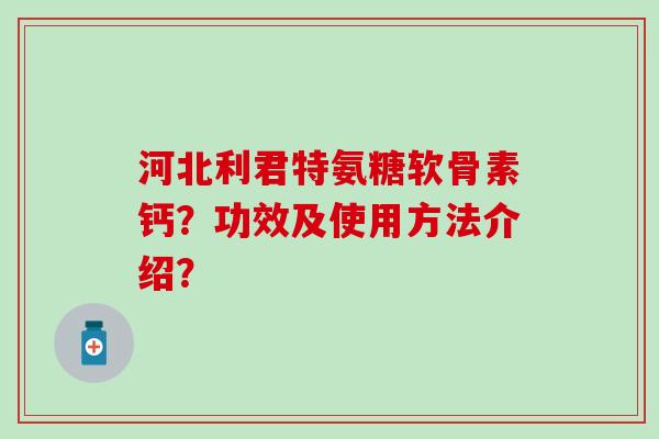 河北利君特氨糖软骨素钙?功效及使用方法介绍?-第1张图片-氨糖科普网 河北利君特氨糖软骨素钙?功效及使用方法介绍?-第1张图片-氨糖科普网