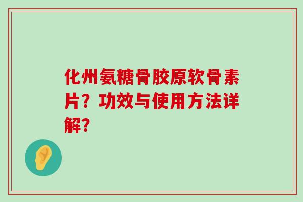 化州氨糖骨胶原软骨素片？功效与使用方法详解？-第1张图片-氨糖科普网