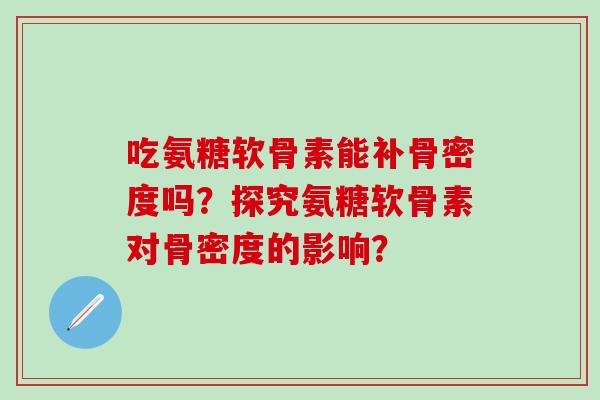 吃氨糖软骨素能补骨密度吗?探究氨糖软骨素对骨密度的影响?-第1张图片-氨糖科普网 吃氨糖软骨素能补骨密度吗?探究氨糖软骨素对骨密度的影响?-第1张图片-氨糖科普网