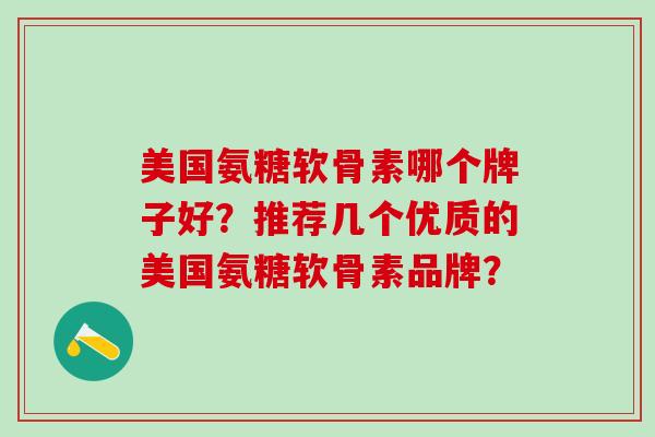 美国氨糖软骨素哪个牌子好?推荐几个优质的美国氨糖软骨素品牌?-第1张图片-氨糖科普网 美国氨糖软骨素哪个牌子好?推荐几个优质的美国氨糖软骨素品牌?-第1张图片-氨糖科普网