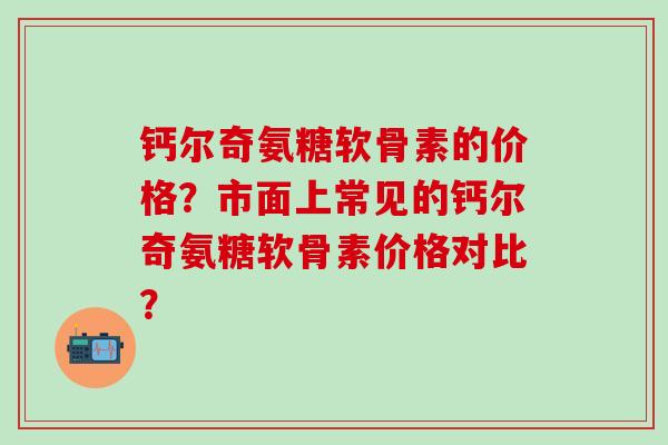 钙尔奇氨糖软骨素的价格？市面上常见的钙尔奇氨糖软骨素价格对比？-第1张图片-氨糖科普网