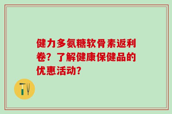 健力多氨糖软骨素返利卷?了解健康保健品的优惠活动?-第1张图片-氨糖科普网 健力多氨糖软骨素返利卷?了解健康保健品的优惠活动?-第1张图片-氨糖科普网