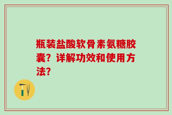 瓶装盐酸软骨素氨糖胶囊？详解功效和使用方法？-第1张图片-氨糖科普网