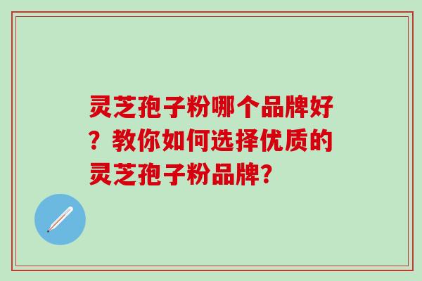 灵芝孢子粉哪个品牌好？教你如何选择优质的灵芝孢子粉品牌？-第1张图片-氨糖科普网