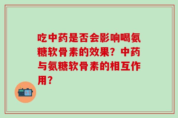 吃中药是否会影响喝氨糖软骨素的效果?中药与氨糖软骨素的相互作用?-第1张图片-氨糖科普网 吃中药是否会影响喝氨糖软骨素的效果?中药与氨糖软骨素的相互作用?-第1张图片-氨糖科普网