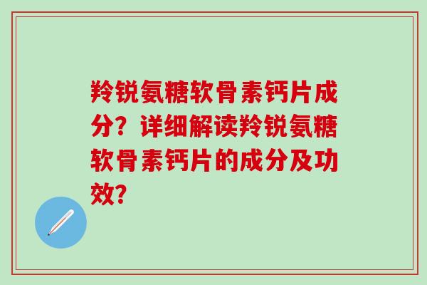羚锐氨糖软骨素钙片成分？详细解读羚锐氨糖软骨素钙片的成分及功效？-第1张图片-氨糖科普网