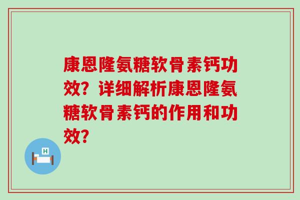 康恩隆氨糖软骨素钙功效？详细解析康恩隆氨糖软骨素钙的作用和功效？-第1张图片-氨糖科普网