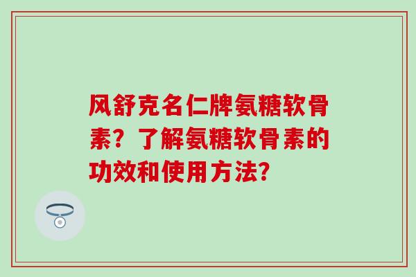 风舒克名仁牌氨糖软骨素?了解氨糖软骨素的功效和使用方法?-第1张图片-氨糖科普网 风舒克名仁牌氨糖软骨素?了解氨糖软骨素的功效和使用方法?-第1张图片-氨糖科普网