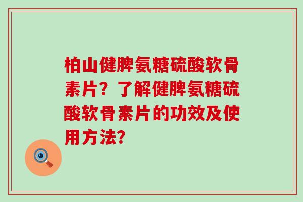 柏山健脾氨糖硫酸软骨素片？了解健脾氨糖硫酸软骨素片的功效及使用方法？-第1张图片-氨糖科普网