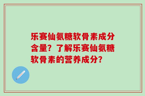 乐赛仙氨糖软骨素成分含量?了解乐赛仙氨糖软骨素的营养成分?-第1张图片-氨糖科普网 乐赛仙氨糖软骨素成分含量?了解乐赛仙氨糖软骨素的营养成分?-第1张图片-氨糖科普网