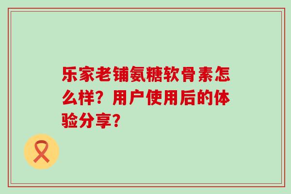 乐家老铺氨糖软骨素怎么样?用户使用后的体验分享?-第1张图片-氨糖科普网 乐家老铺氨糖软骨素怎么样?用户使用后的体验分享?-第1张图片-氨糖科普网