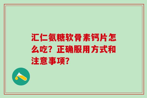 汇仁氨糖软骨素钙片怎么吃？正确服用方式和注意事项？-第1张图片-氨糖科普网