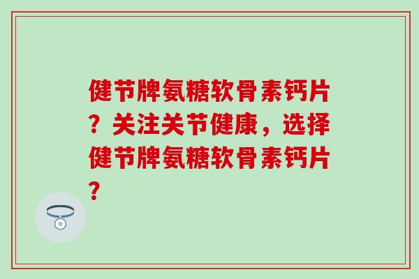 健节牌氨糖软骨素钙片？关注关节健康，选择健节牌氨糖软骨素钙片？-第1张图片-氨糖科普网