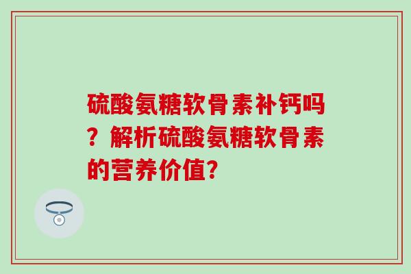 硫酸氨糖软骨素补钙吗？解析硫酸氨糖软骨素的营养价值？-第1张图片-氨糖科普网