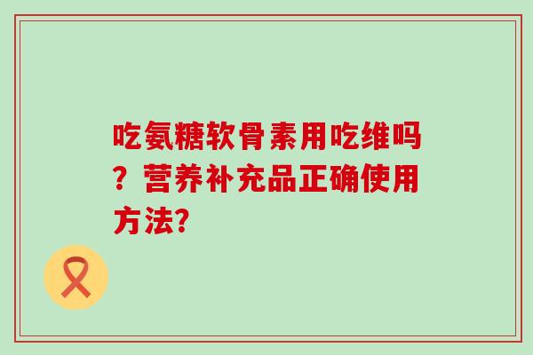 吃氨糖软骨素用吃维吗？营养补充品正确使用方法？-第1张图片-氨糖科普网