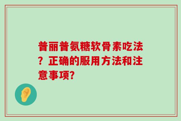 普丽普氨糖软骨素吃法?正确的服用方法和注意事项?-第1张图片-氨糖科普网 普丽普氨糖软骨素吃法?正确的服用方法和注意事项?-第1张图片-氨糖科普网