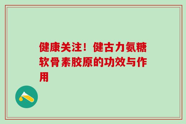 健康关注!健古力氨糖软骨素胶原的功效与作用-第1张图片-氨糖科普网 健康关注!健古力氨糖软骨素胶原的功效与作用-第1张图片-氨糖科普网