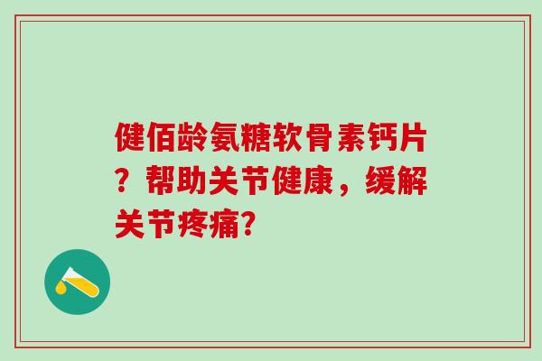 健佰龄氨糖软骨素钙片?帮助关节健康,缓解关节疼痛?-第1张图片-氨糖科普网 健佰龄氨糖软骨素钙片?帮助关节健康,缓解关节疼痛?-第1张图片-氨糖科普网