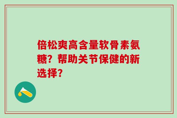 倍松爽高含量软骨素氨糖?帮助关节保健的新选择?-第1张图片-氨糖科普网 倍松爽高含量软骨素氨糖?帮助关节保健的新选择?-第1张图片-氨糖科普网