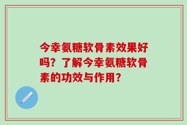 今幸氨糖软骨素效果好吗?了解今幸氨糖软骨素的功效与作用?-第1张图片-氨糖科普网 今幸氨糖软骨素效果好吗?了解今幸氨糖软骨素的功效与作用?-第1张图片-氨糖科普网