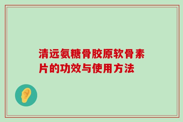 清远氨糖骨胶原软骨素片的功效与使用方法-第1张图片-氨糖科普网 清远氨糖骨胶原软骨素片的功效与使用方法-第1张图片-氨糖科普网