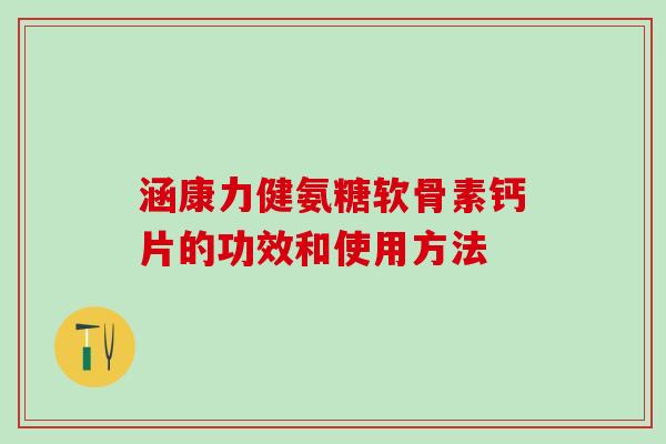 涵康力健氨糖软骨素钙片的功效和使用方法-第1张图片-氨糖科普网 涵康力健氨糖软骨素钙片的功效和使用方法-第1张图片-氨糖科普网