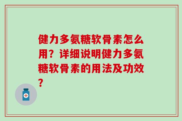 健力多氨糖软骨素怎么用?详细说明健力多氨糖软骨素的用法及功效?-第1张图片-氨糖科普网 健力多氨糖软骨素怎么用?详细说明健力多氨糖软骨素的用法及功效?-第1张图片-氨糖科普网